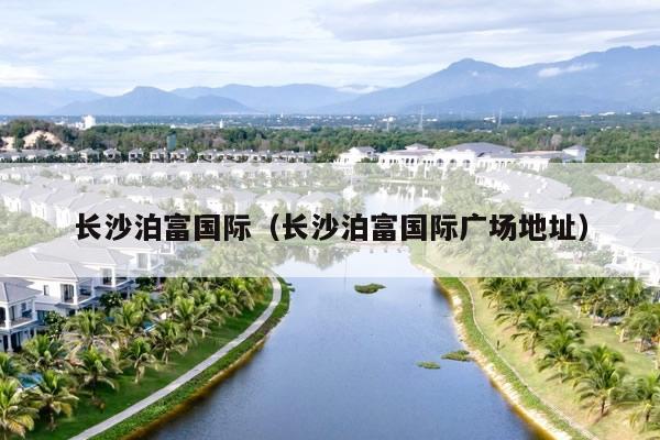 长沙泊富国际（长沙泊富国际广场地址）